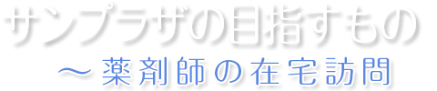 サンプラザの目指すもの - 薬剤師の在宅訪問