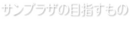 サンプラザの目指すもの